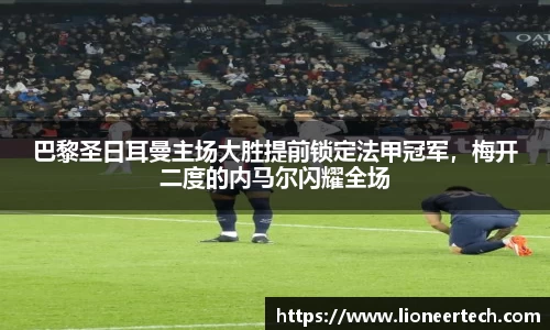 巴黎圣日耳曼主场大胜提前锁定法甲冠军，梅开二度的内马尔闪耀全场