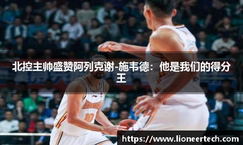 北控主帅盛赞阿列克谢-施韦德：他是我们的得分王