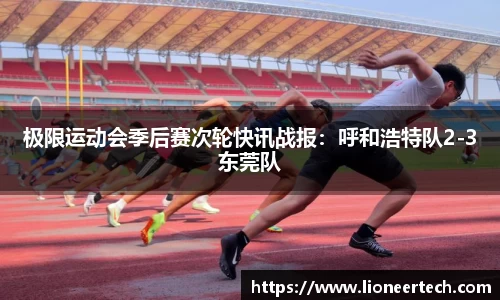 极限运动会季后赛次轮快讯战报：呼和浩特队2-3东莞队